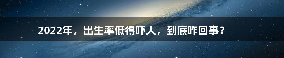 2022年，出生率低得吓人，到底咋回事？