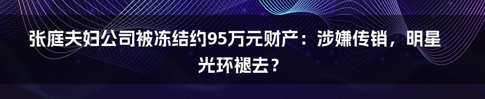 张庭夫妇公司被冻结约95万元财产：涉嫌传销，明星光环褪去？