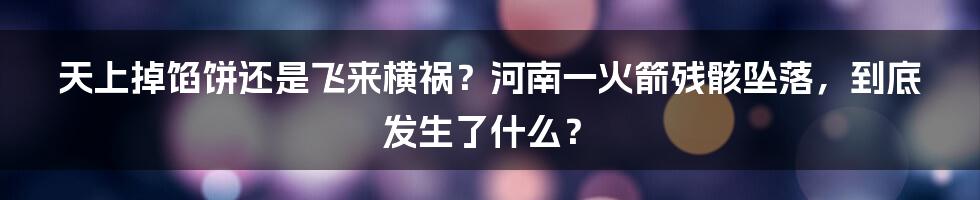 天上掉馅饼还是飞来横祸？河南一火箭残骸坠落，到底发生了什么？