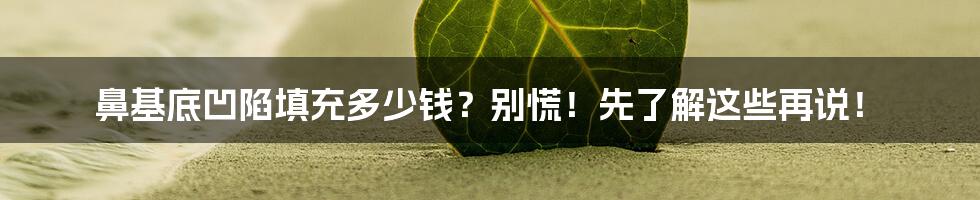 鼻基底凹陷填充多少钱？别慌！先了解这些再说！