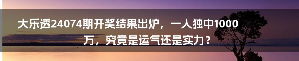 大乐透24074期开奖结果出炉，一人独中1000万，究竟是运气还是实力？