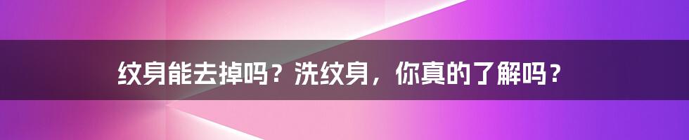 纹身能去掉吗？洗纹身，你真的了解吗？