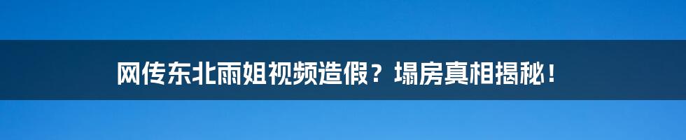 网传东北雨姐视频造假？塌房真相揭秘！