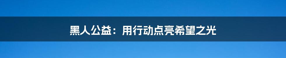 黑人公益：用行动点亮希望之光