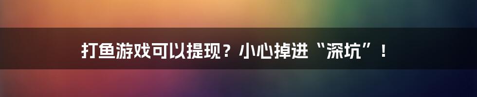 打鱼游戏可以提现？小心掉进“深坑”！