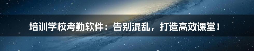 培训学校考勤软件：告别混乱，打造高效课堂！