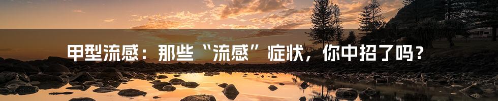 甲型流感：那些“流感”症状，你中招了吗？