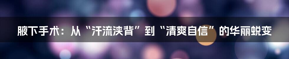 腋下手术：从“汗流浃背”到“清爽自信”的华丽蜕变