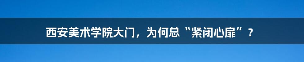 西安美术学院大门，为何总“紧闭心扉”？