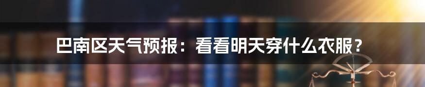 巴南区天气预报：看看明天穿什么衣服？