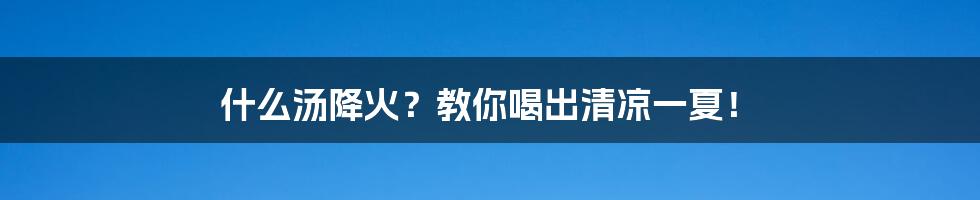 什么汤降火？教你喝出清凉一夏！