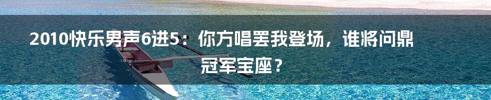 2010快乐男声6进5：你方唱罢我登场，谁将问鼎冠军宝座？