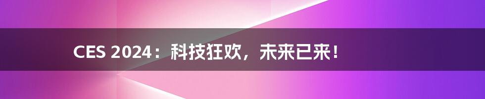 CES 2024：科技狂欢，未来已来！