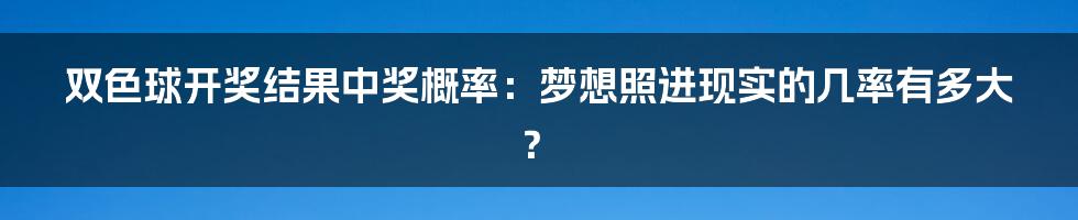 双色球开奖结果中奖概率：梦想照进现实的几率有多大？