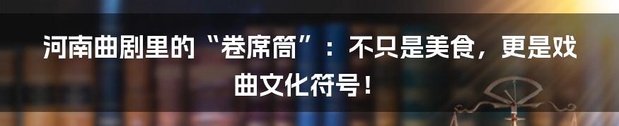 河南曲剧里的“卷席筒”：不只是美食，更是戏曲文化符号！