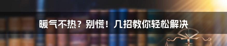 暖气不热？别慌！几招教你轻松解决