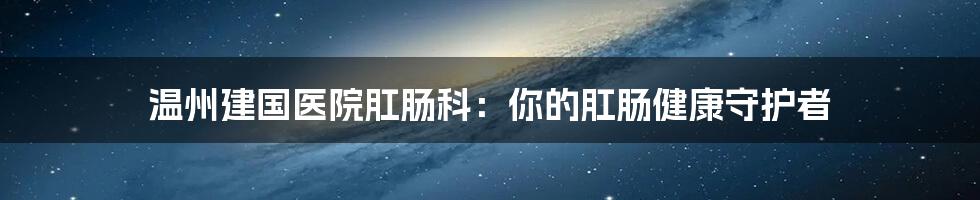 温州建国医院肛肠科：你的肛肠健康守护者