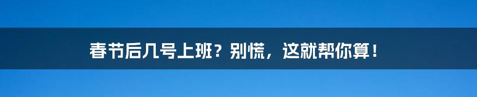 春节后几号上班？别慌，这就帮你算！