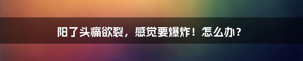 阳了头痛欲裂，感觉要爆炸！怎么办？