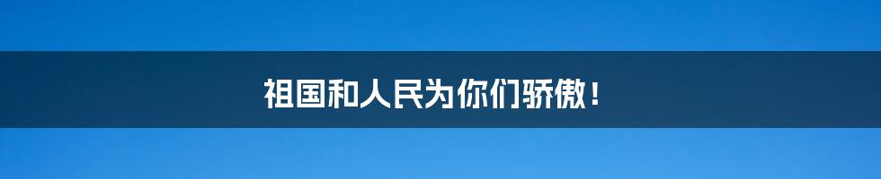 祖国和人民为你们骄傲！