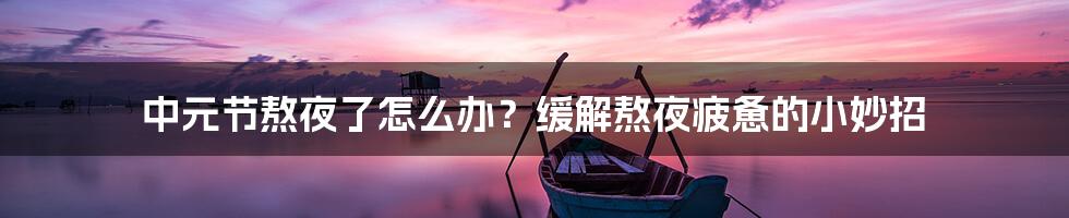 中元节熬夜了怎么办？缓解熬夜疲惫的小妙招