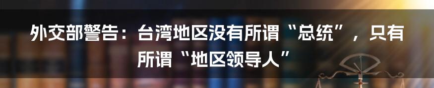 外交部警告：台湾地区没有所谓“总统”，只有所谓“地区领导人”