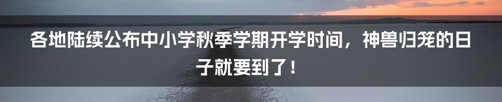 各地陆续公布中小学秋季学期开学时间，神兽归笼的日子就要到了！