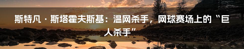 斯特凡·斯塔霍夫斯基：温网杀手，网球赛场上的“巨人杀手”