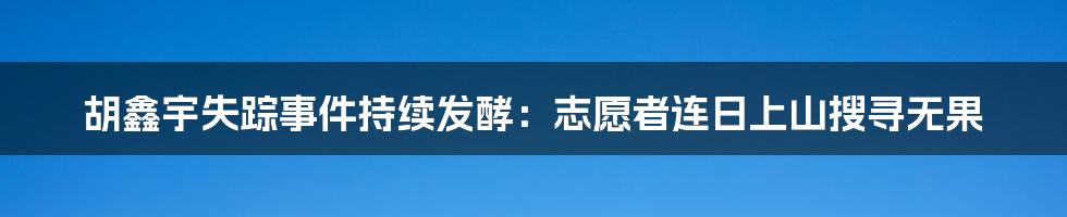 胡鑫宇失踪事件持续发酵：志愿者连日上山搜寻无果