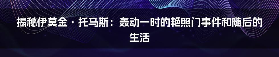 揭秘伊莫金·托马斯：轰动一时的艳照门事件和随后的生活