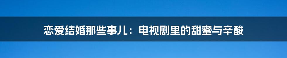 恋爱结婚那些事儿：电视剧里的甜蜜与辛酸