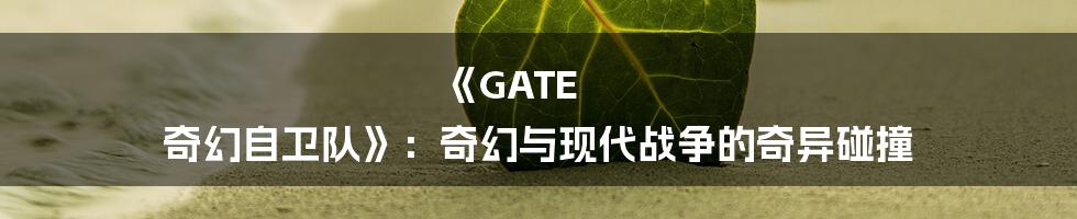 《GATE 奇幻自卫队》：奇幻与现代战争的奇异碰撞