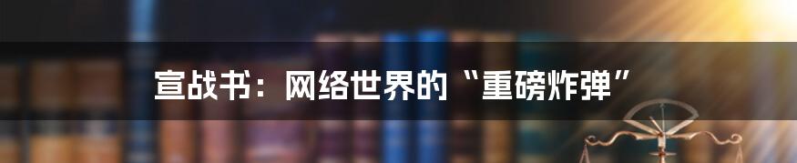 宣战书：网络世界的“重磅炸弹”