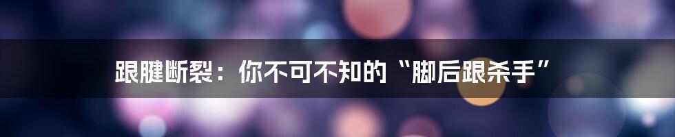 跟腱断裂：你不可不知的“脚后跟杀手”