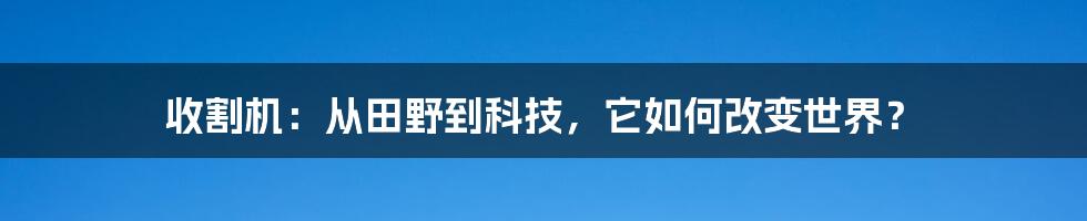 收割机：从田野到科技，它如何改变世界？