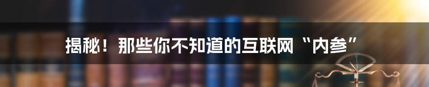 揭秘！那些你不知道的互联网“内参”