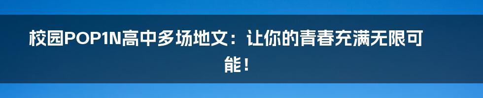 校园POP1N高中多场地文：让你的青春充满无限可能！