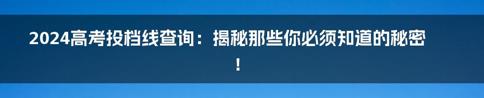 2024高考投档线查询：揭秘那些你必须知道的秘密！