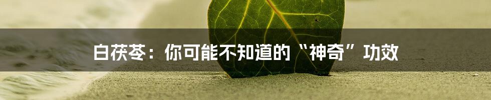 白茯苓：你可能不知道的“神奇”功效