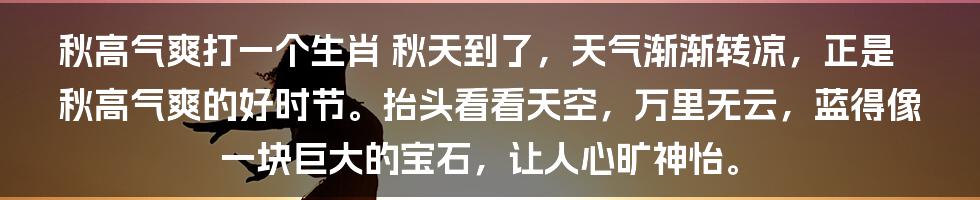 秋高气爽打一个生肖
秋天到了，天气渐渐转凉，正是秋高气爽的好时节。抬头看看天空，万里无云，蓝得像一块巨大的宝石，让人心旷神怡。