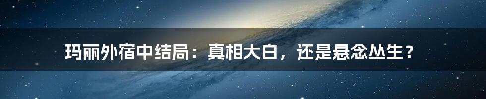 玛丽外宿中结局：真相大白，还是悬念丛生？