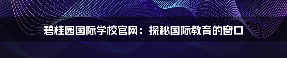 碧桂园国际学校官网：探秘国际教育的窗口