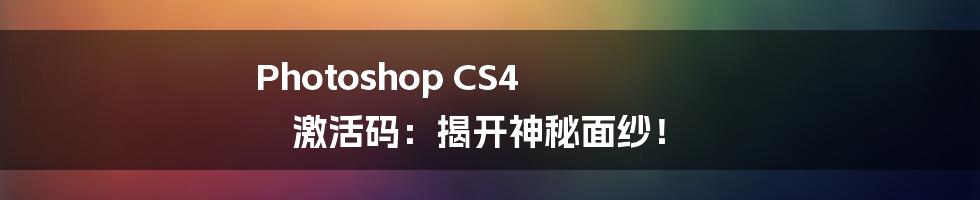 Photoshop CS4 激活码：揭开神秘面纱！