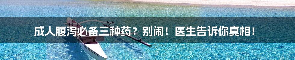 成人腹泻必备三种药？别闹！医生告诉你真相！