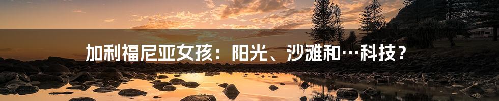 加利福尼亚女孩：阳光、沙滩和…科技？