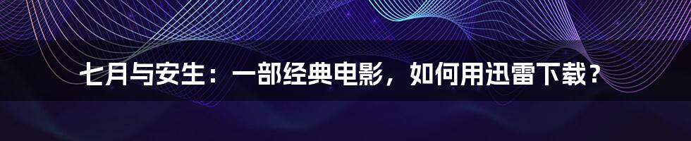 七月与安生：一部经典电影，如何用迅雷下载？