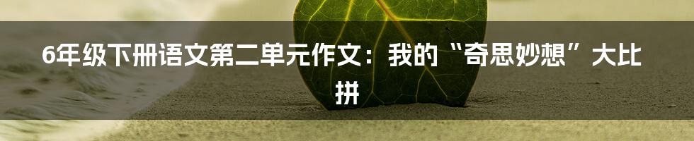 6年级下册语文第二单元作文：我的“奇思妙想”大比拼