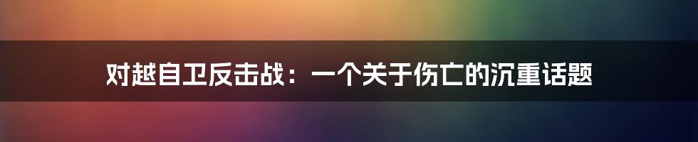 对越自卫反击战：一个关于伤亡的沉重话题