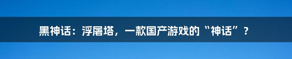 黑神话：浮屠塔，一款国产游戏的“神话”？