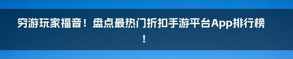 穷游玩家福音！盘点最热门折扣手游平台App排行榜！